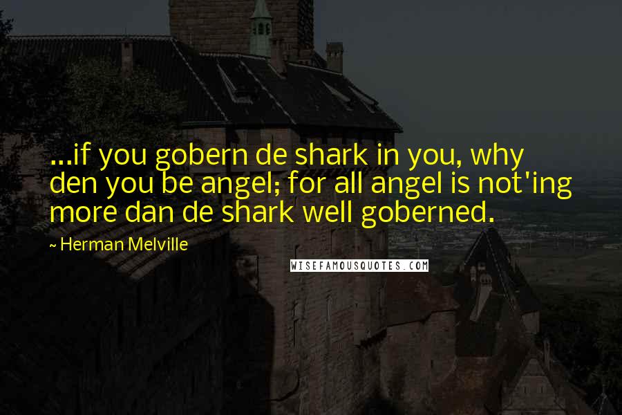 Herman Melville quotes: ...if you gobern de shark in you, why den you be angel; for all angel is not'ing more dan de shark well goberned. Herman Melville quotes: ...if you gobern de shark in you, why den you be angel; for all angel is not'ing more dan de shark well goberned.