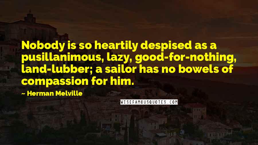 Herman Melville quotes: Nobody is so heartily despised as a pusillanimous, lazy, good-for-nothing, land-lubber; a sailor has no bowels of compassion for him.