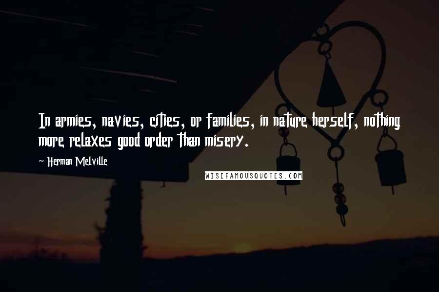 Herman Melville quotes: In armies, navies, cities, or families, in nature herself, nothing more relaxes good order than misery.