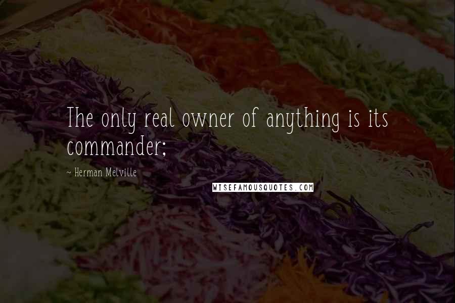 Herman Melville quotes: The only real owner of anything is its commander;