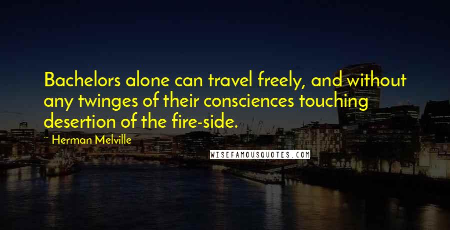 Herman Melville quotes: Bachelors alone can travel freely, and without any twinges of their consciences touching desertion of the fire-side. Herman Melville quotes: Bachelors alone can travel freely, and without any twinges of their consciences touching desertion of the fire-side.