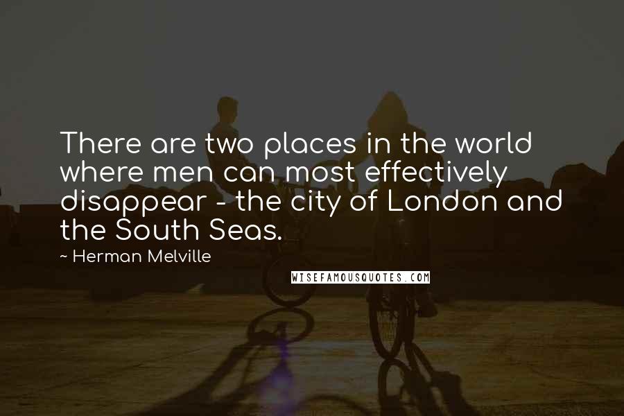 Herman Melville quotes: There are two places in the world where men can most effectively disappear - the city of London and the South Seas. Herman Melville quotes: There are two places in the world where men can most effectively disappear - the city of London and the South Seas.