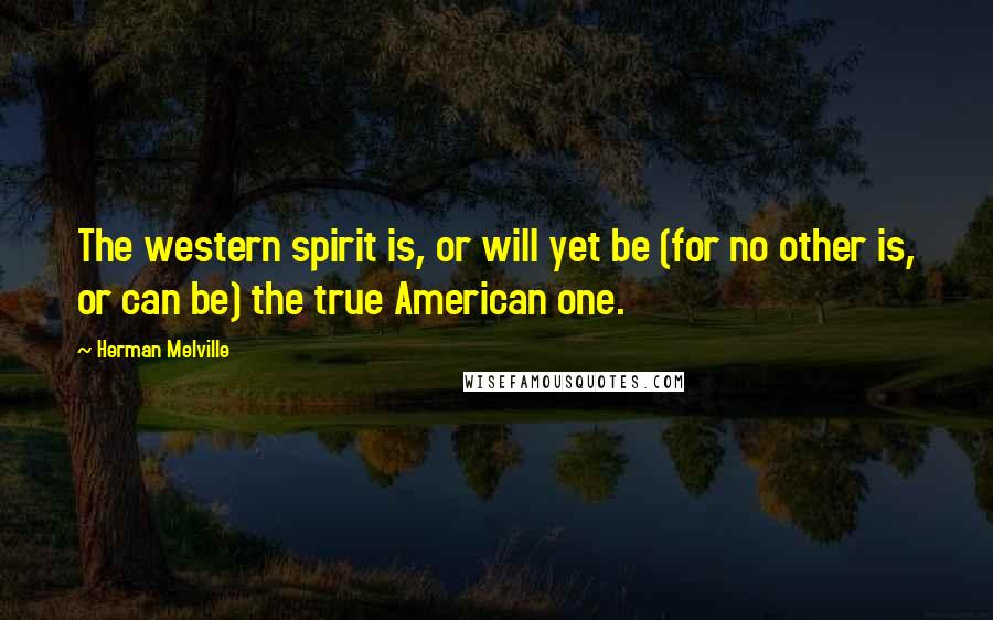 Herman Melville quotes: The western spirit is, or will yet be (for no other is, or can be) the true American one.