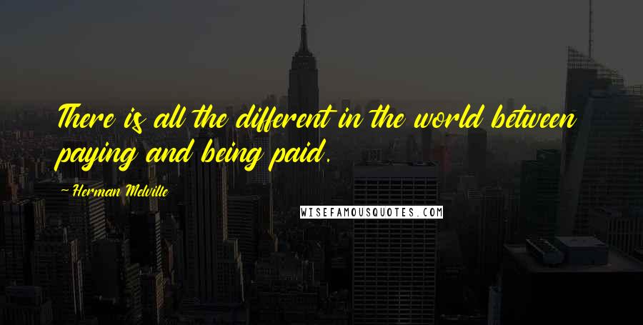 Herman Melville quotes: There is all the different in the world between paying and being paid.