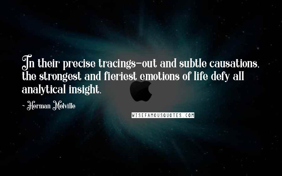 Herman Melville quotes: In their precise tracings-out and subtle causations, the strongest and fieriest emotions of life defy all analytical insight.