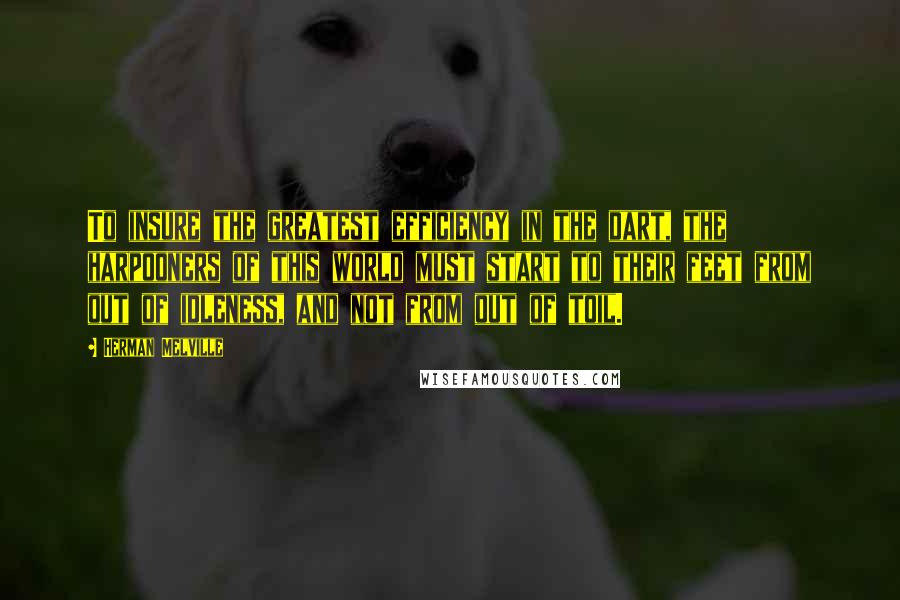 Herman Melville quotes: To insure the greatest efficiency in the dart, the harpooners of this world must start to their feet from out of idleness, and not from out of toil.
