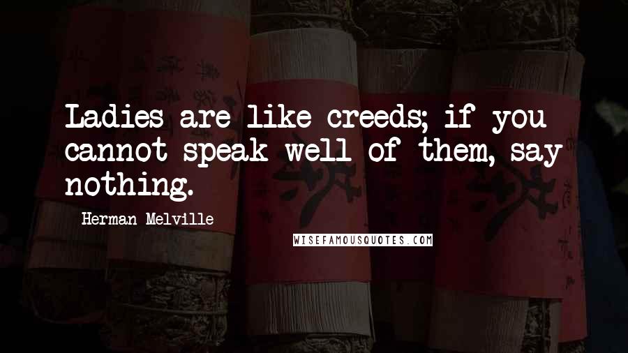 Herman Melville quotes: Ladies are like creeds; if you cannot speak well of them, say nothing.