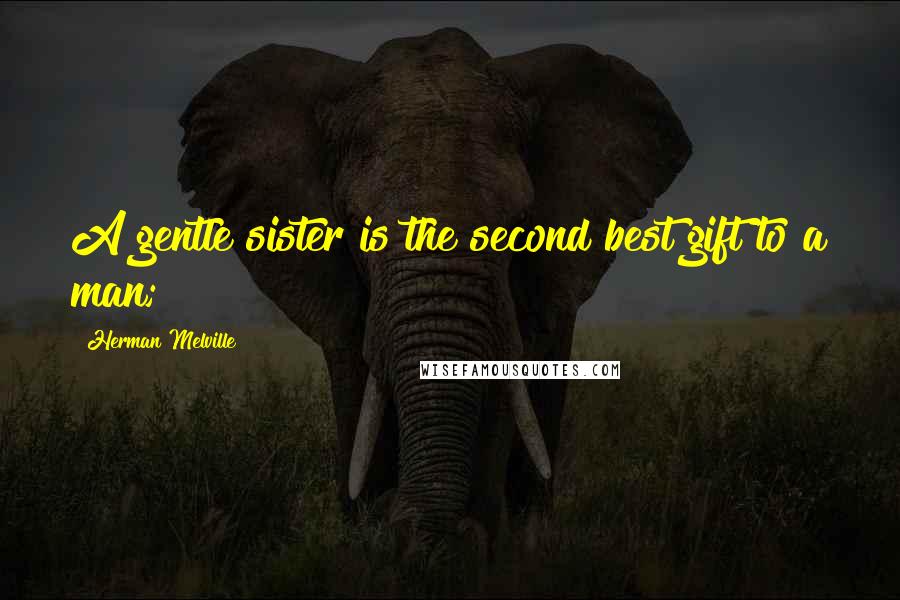 Herman Melville quotes: A gentle sister is the second best gift to a man;