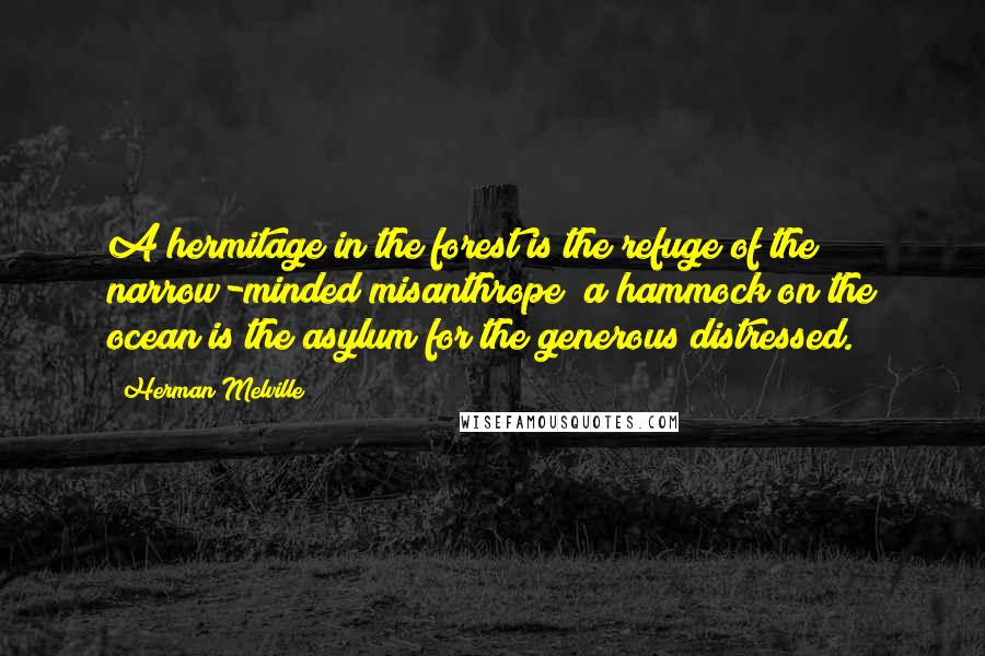 Herman Melville quotes: A hermitage in the forest is the refuge of the narrow-minded misanthrope; a hammock on the ocean is the asylum for the generous distressed.