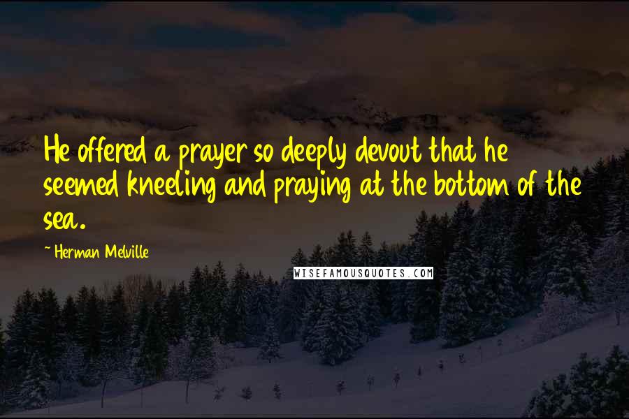 Herman Melville quotes: He offered a prayer so deeply devout that he seemed kneeling and praying at the bottom of the sea.