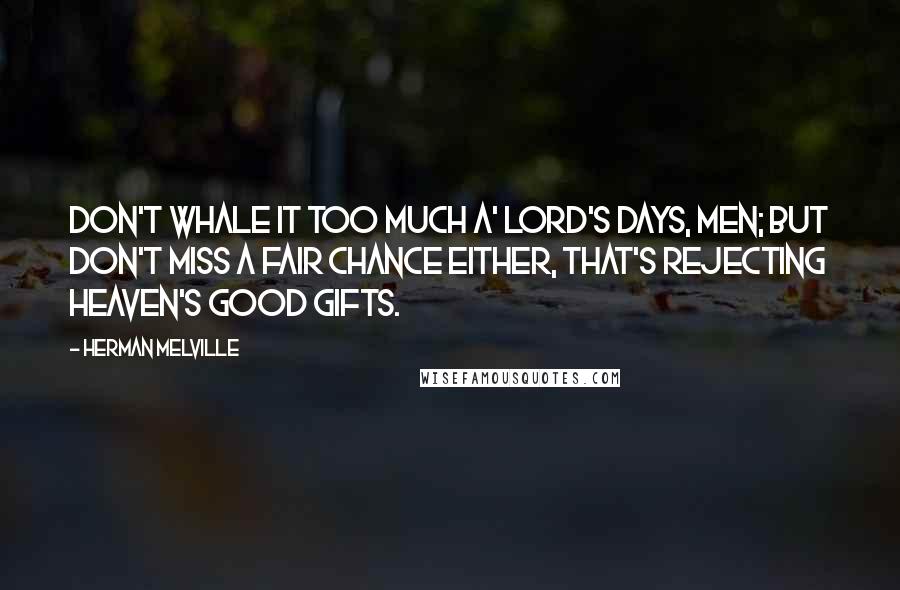 Herman Melville quotes: Don't whale it too much a' Lord's days, men; but don't miss a fair chance either, that's rejecting Heaven's good gifts.