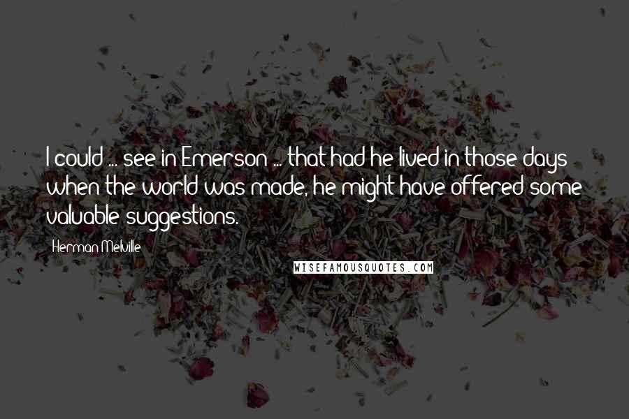 Herman Melville quotes: I could ... see in Emerson ... that had he lived in those days when the world was made, he might have offered some valuable suggestions.