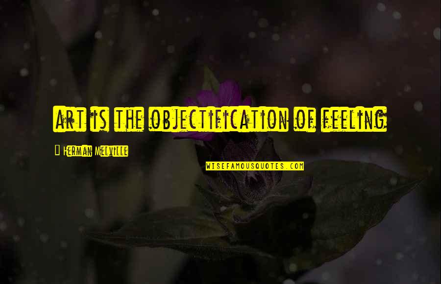 Herman Quotes By Herman Melville: art is the objectification of feeling