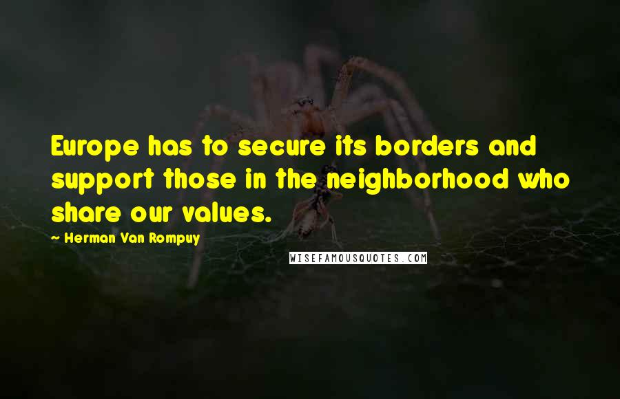 Herman Van Rompuy quotes: Europe has to secure its borders and support those in the neighborhood who share our values.