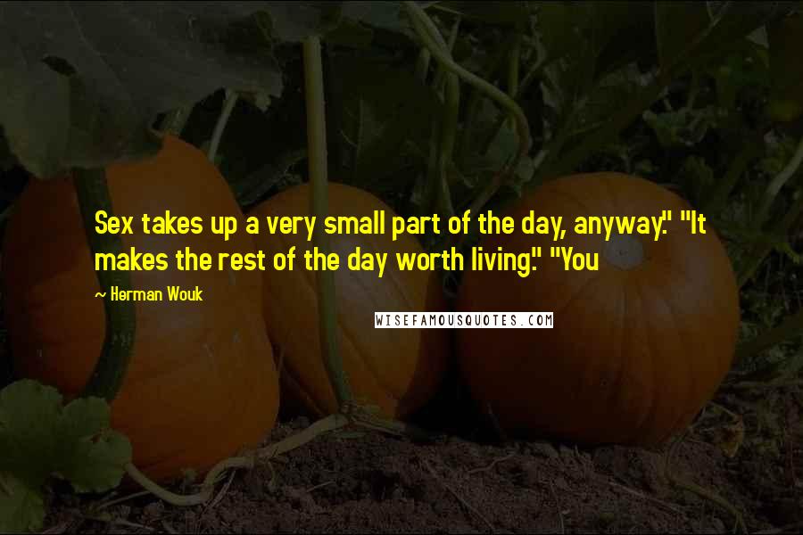 Herman Wouk quotes: Sex takes up a very small part of the day, anyway." "It makes the rest of the day worth living." "You Herman Wouk quotes: Sex takes up a very small part of the day, anyway." "It makes the rest of the day worth living." "You