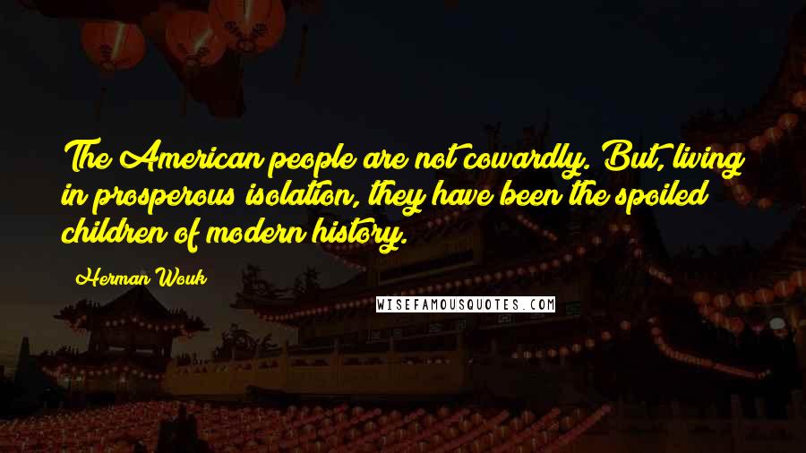 Herman Wouk quotes: The American people are not cowardly. But, living in prosperous isolation, they have been the spoiled children of modern history.