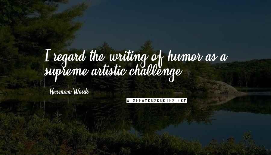 Herman Wouk quotes: I regard the writing of humor as a supreme artistic challenge.