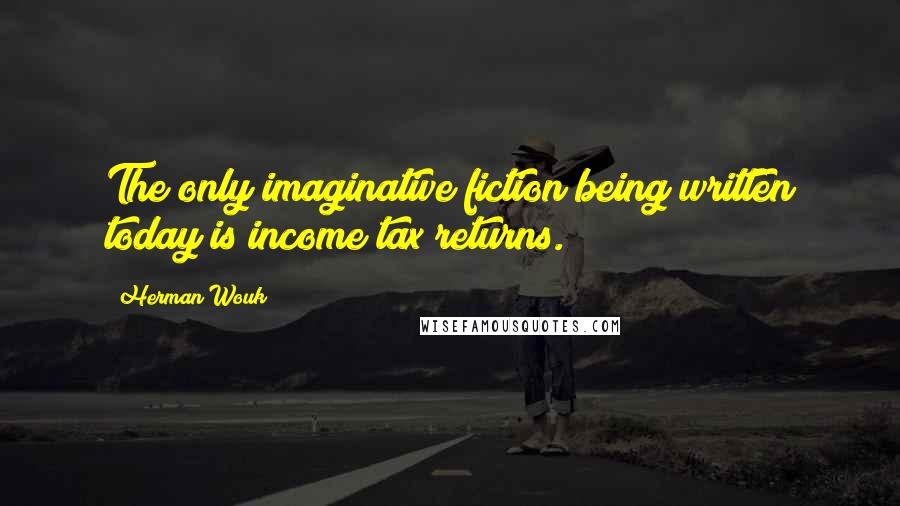 Herman Wouk quotes: The only imaginative fiction being written today is income tax returns.