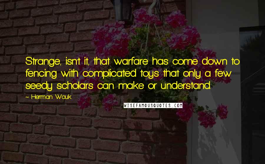 Herman Wouk quotes: Strange, isn't it, that warfare has come down to fencing with complicated toys that only a few seedy scholars can make or understand.