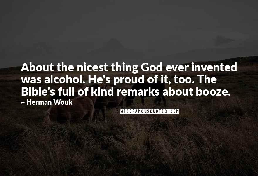 Herman Wouk quotes: About the nicest thing God ever invented was alcohol. He's proud of it, too. The Bible's full of kind remarks about booze.