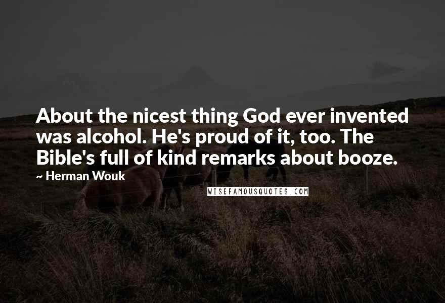 Herman Wouk quotes: About the nicest thing God ever invented was alcohol. He's proud of it, too. The Bible's full of kind remarks about booze. Herman Wouk quotes: About the nicest thing God ever invented was alcohol. He's proud of it, too. The Bible's full of kind remarks about booze.