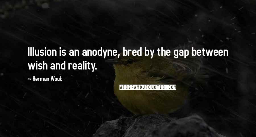 Herman Wouk quotes: Illusion is an anodyne, bred by the gap between wish and reality.