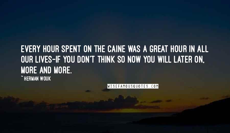 Herman Wouk quotes: Every hour spent on the Caine was a great hour in all our lives-if you don't think so now you will later on, more and more. Herman Wouk quotes: Every hour spent on the Caine was a great hour in all our lives-if you don't think so now you will later on, more and more.
