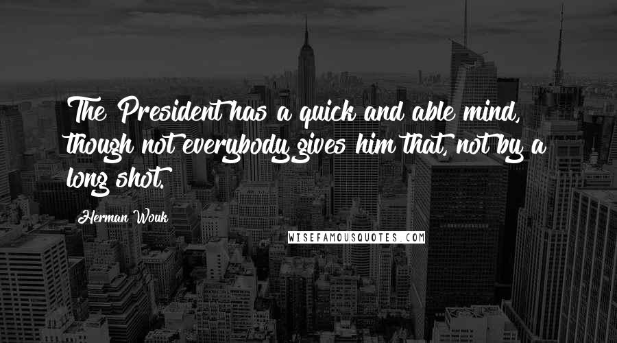 Herman Wouk quotes: The President has a quick and able mind, though not everybody gives him that, not by a long shot.