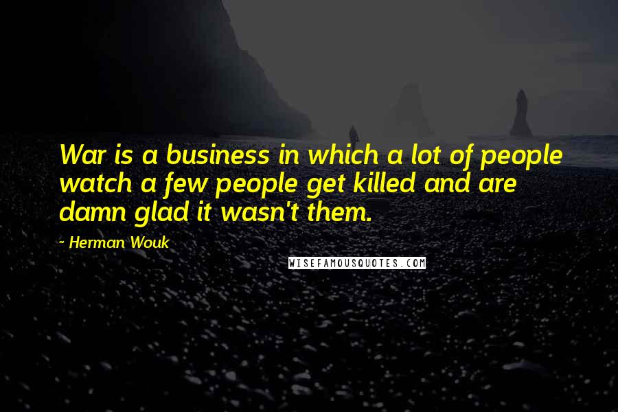 Herman Wouk quotes: War is a business in which a lot of people watch a few people get killed and are damn glad it wasn't them.
