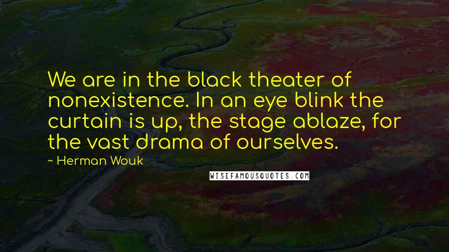 Herman Wouk quotes: We are in the black theater of nonexistence. In an eye blink the curtain is up, the stage ablaze, for the vast drama of ourselves.