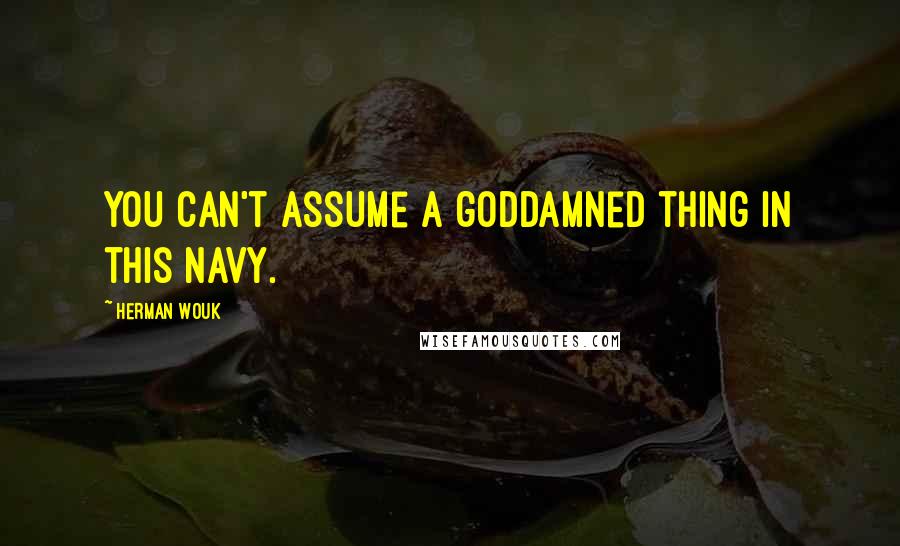 Herman Wouk quotes: You can't assume a goddamned thing in this Navy.
