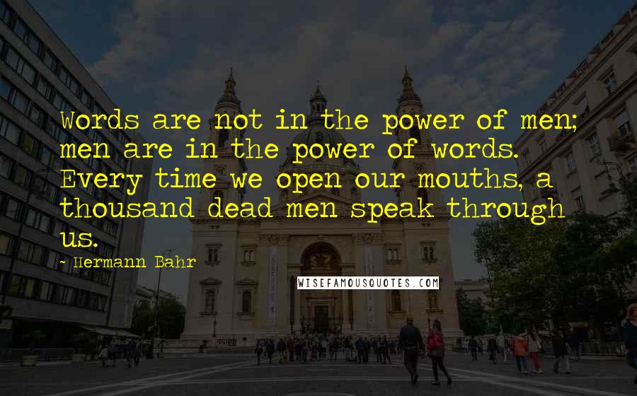 Hermann Bahr quotes: Words are not in the power of men; men are in the power of words. Every time we open our mouths, a thousand dead men speak through us.