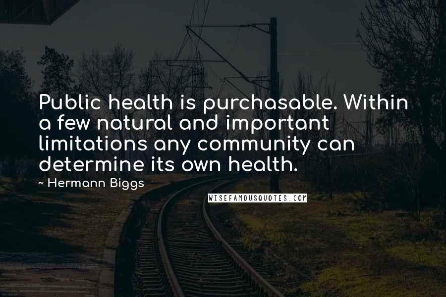 Hermann Biggs quotes: Public health is purchasable. Within a few natural and important limitations any community can determine its own health.