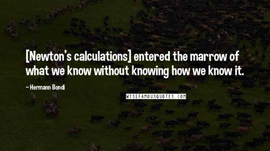 Hermann Bondi quotes: [Newton's calculations] entered the marrow of what we know without knowing how we know it.