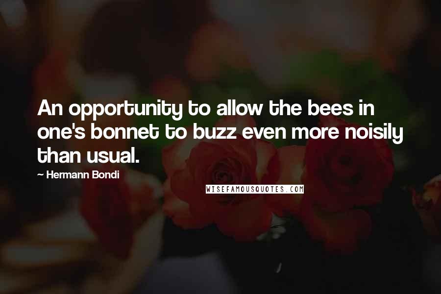 Hermann Bondi quotes: An opportunity to allow the bees in one's bonnet to buzz even more noisily than usual.