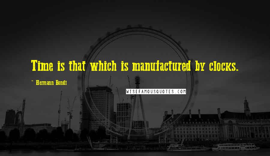 Hermann Bondi quotes: Time is that which is manufactured by clocks.