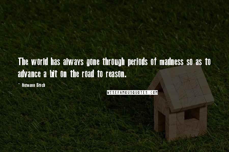 Hermann Broch quotes: The world has always gone through periods of madness so as to advance a bit on the road to reason.