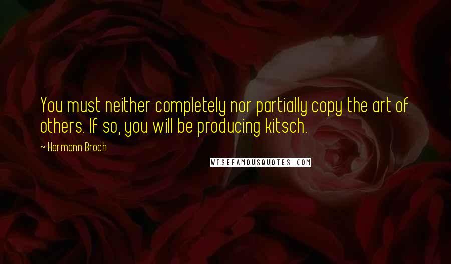 Hermann Broch quotes: You must neither completely nor partially copy the art of others. If so, you will be producing kitsch.