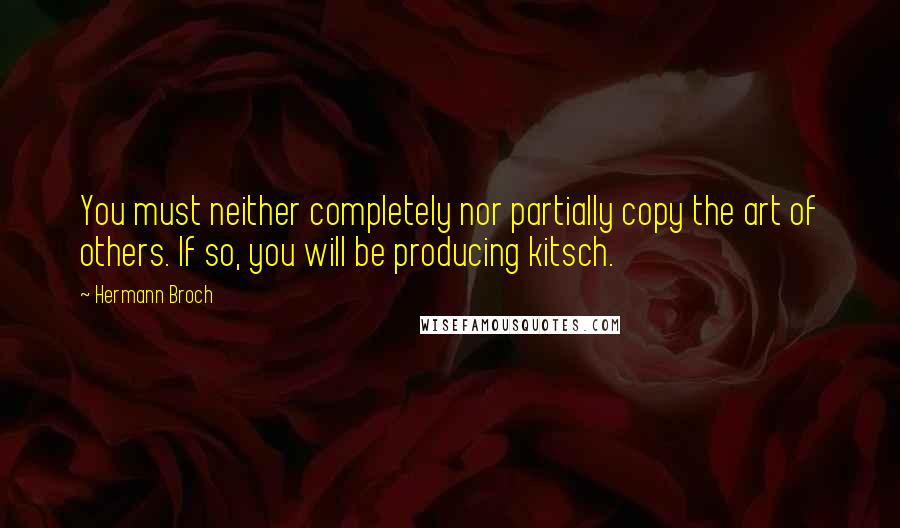 Hermann Broch quotes: You must neither completely nor partially copy the art of others. If so, you will be producing kitsch. Hermann Broch quotes: You must neither completely nor partially copy the art of others. If so, you will be producing kitsch.