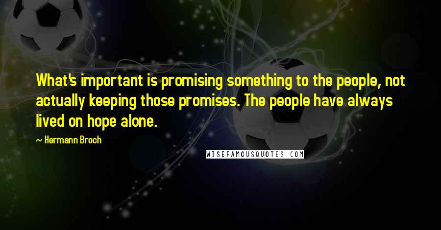 Hermann Broch quotes: What's important is promising something to the people, not actually keeping those promises. The people have always lived on hope alone. Hermann Broch quotes: What's important is promising something to the people, not actually keeping those promises. The people have always lived on hope alone.