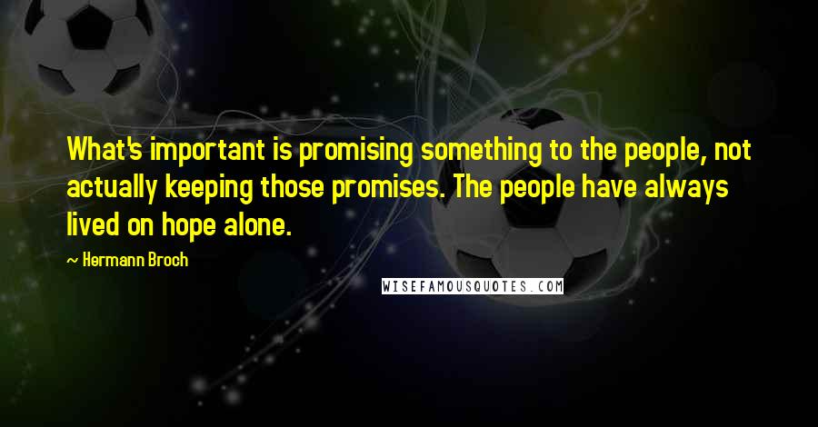 Hermann Broch quotes: What's important is promising something to the people, not actually keeping those promises. The people have always lived on hope alone.