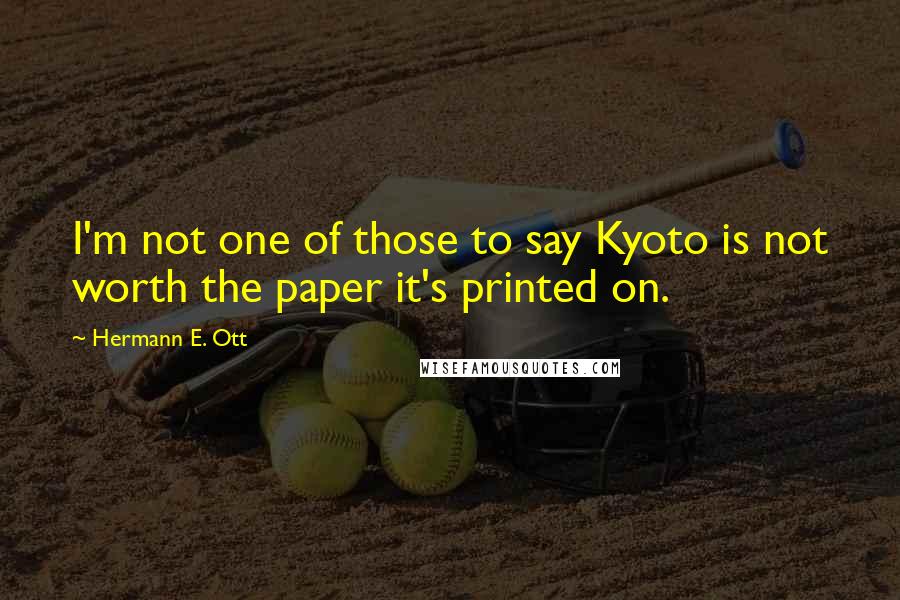 Hermann E. Ott quotes: I'm not one of those to say Kyoto is not worth the paper it's printed on.