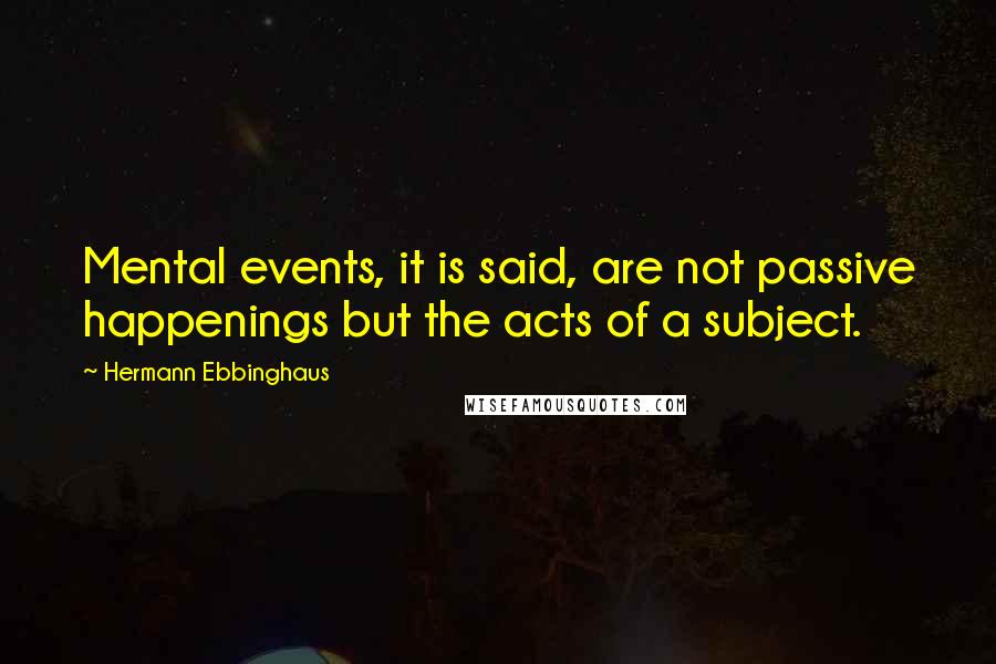 Hermann Ebbinghaus quotes: Mental events, it is said, are not passive happenings but the acts of a subject.