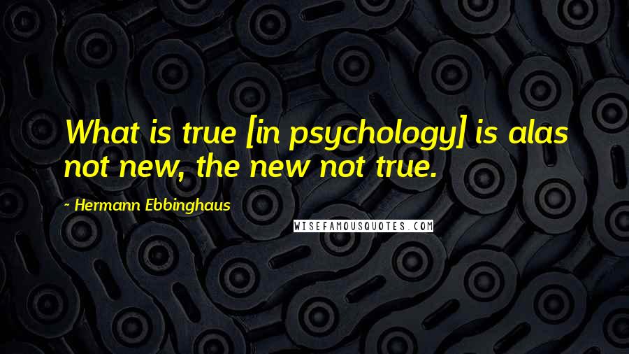 Hermann Ebbinghaus quotes: What is true [in psychology] is alas not new, the new not true.