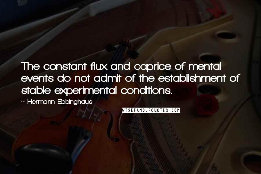 Hermann Ebbinghaus quotes: The constant flux and caprice of mental events do not admit of the establishment of stable experimental conditions. Hermann Ebbinghaus quotes: The constant flux and caprice of mental events do not admit of the establishment of stable experimental conditions.