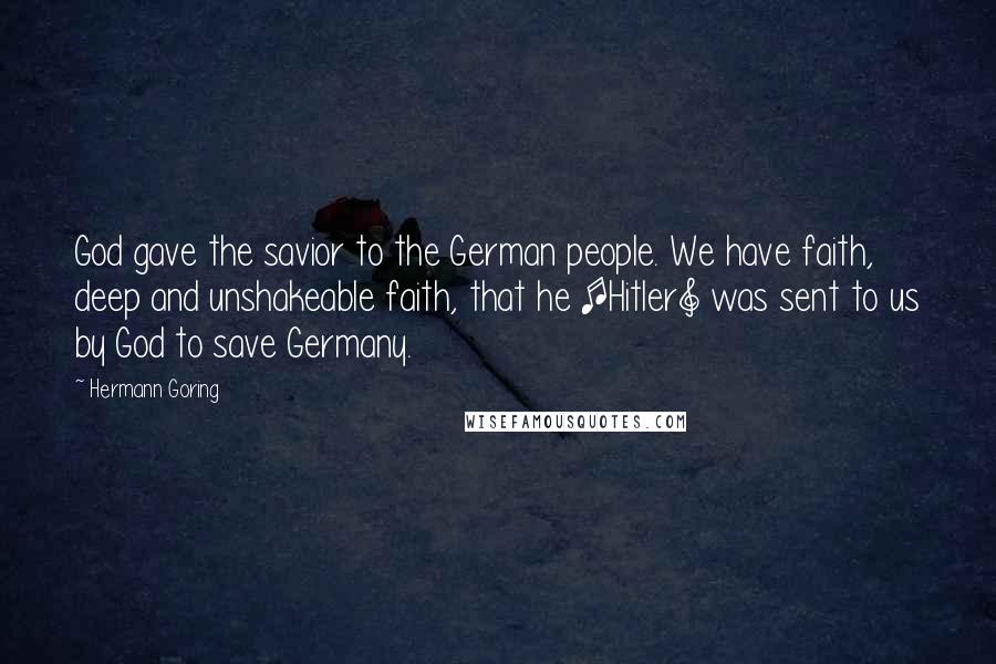 Hermann Goring quotes: God gave the savior to the German people. We have faith, deep and unshakeable faith, that he [Hitler] was sent to us by God to save Germany.