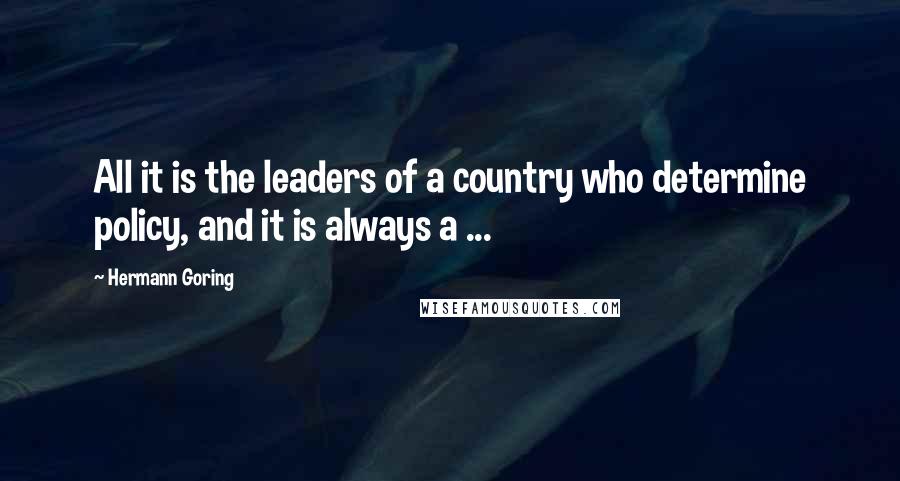 Hermann Goring quotes: All it is the leaders of a country who determine policy, and it is always a ...