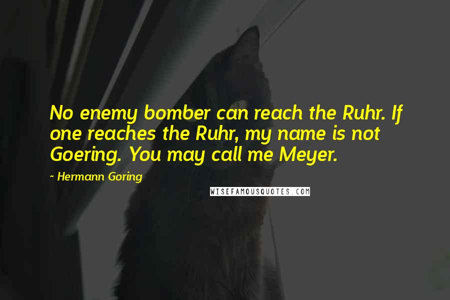 Hermann Goring quotes: No enemy bomber can reach the Ruhr. If one reaches the Ruhr, my name is not Goering. You may call me Meyer.