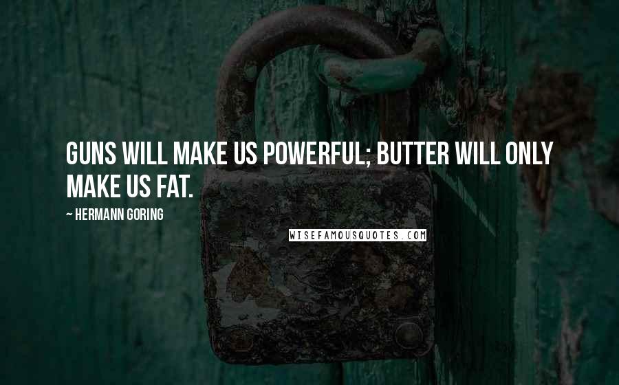 Hermann Goring quotes: Guns will make us powerful; butter will only make us fat.