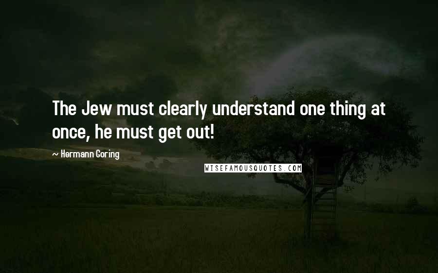 Hermann Goring quotes: The Jew must clearly understand one thing at once, he must get out!